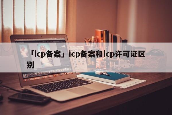 「icp備案」icp備案和icp許可證區(qū)別