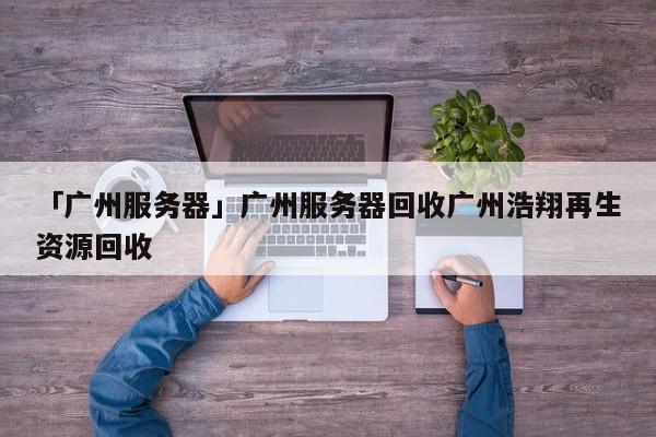 「廣州服務(wù)器」廣州服務(wù)器回收廣州浩翔再生資源回收