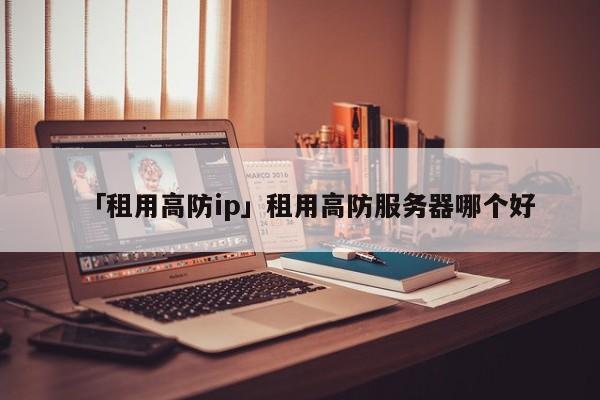 「租用高防ip」租用高防服務(wù)器哪個(gè)好