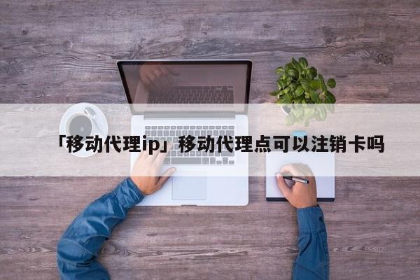 「移動代理ip」移動代理點可以注銷卡嗎