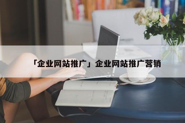 「企業(yè)網(wǎng)站推廣」企業(yè)網(wǎng)站推廣營銷