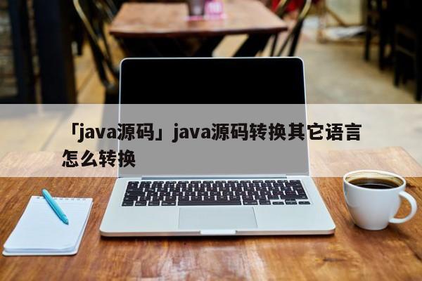 「java源碼」java源碼轉(zhuǎn)換其它語言怎么轉(zhuǎn)換