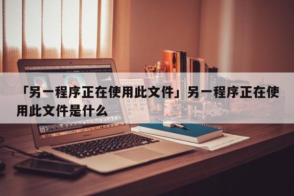 「另一程序正在使用此文件」另一程序正在使用此文件是什么