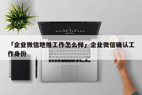 「企業(yè)微信地推工作怎么樣」企業(yè)微信確認(rèn)工作身份