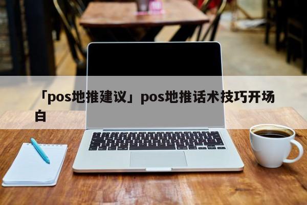 「pos地推建議」pos地推話術(shù)技巧開場白