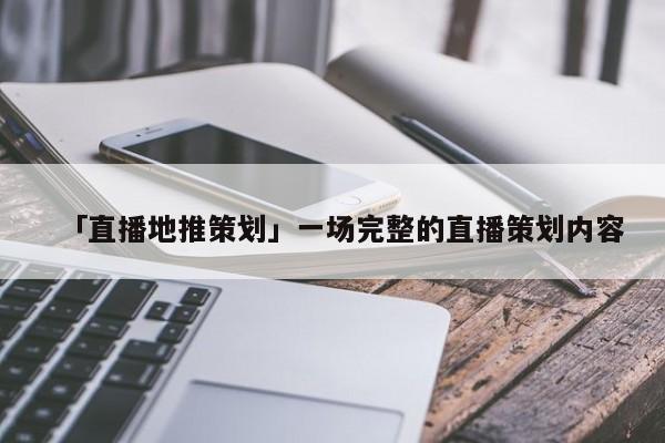 「直播地推策劃」一場(chǎng)完整的直播策劃內(nèi)容