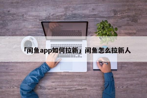 「閑魚app如何拉新」閑魚怎么拉新人