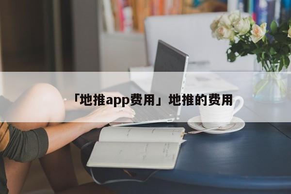 「地推app費(fèi)用」地推的費(fèi)用