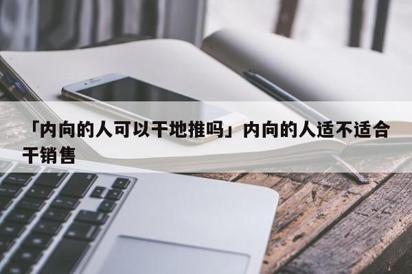 「內(nèi)向的人可以干地推嗎」內(nèi)向的人適不適合干銷售