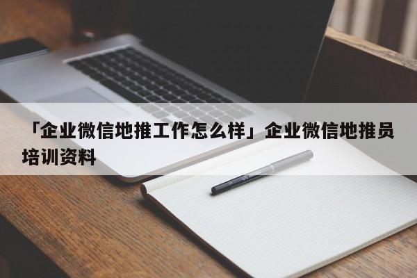 「企業(yè)微信地推工作怎么樣」企業(yè)微信地推員培訓(xùn)資料