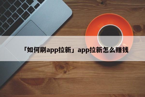 「如何刷app拉新」app拉新怎么賺錢