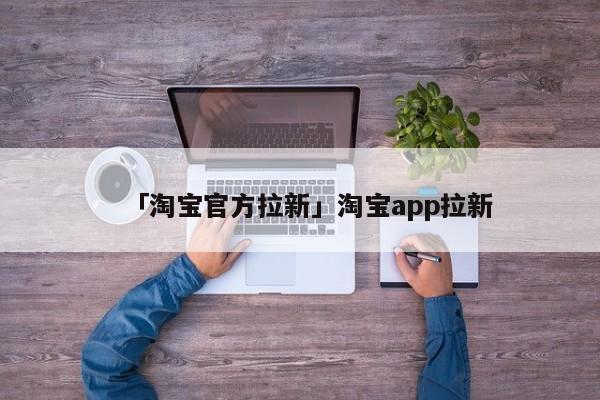 「淘寶官方拉新」淘寶app拉新