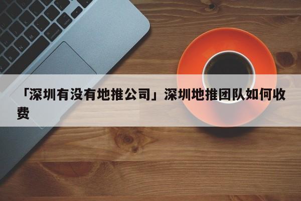 「深圳有沒有地推公司」深圳地推團隊如何收費