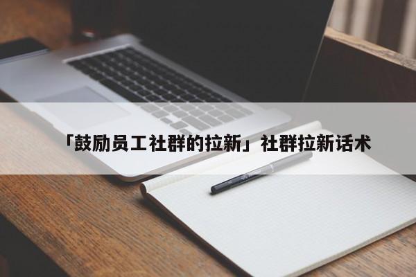 「鼓勵員工社群的拉新」社群拉新話術