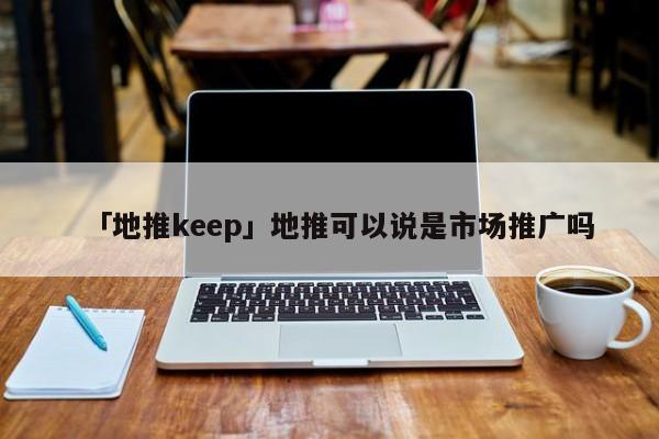 「地推keep」地推可以說是市場(chǎng)推廣嗎