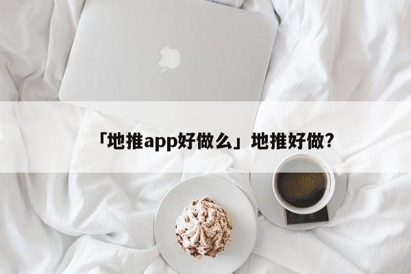 「地推app好做么」地推好做?