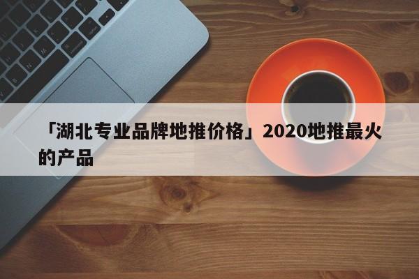 「湖北專業(yè)品牌地推價格」2020地推最火的產品