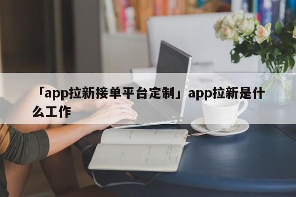 「app拉新接單平臺定制」app拉新是什么工作