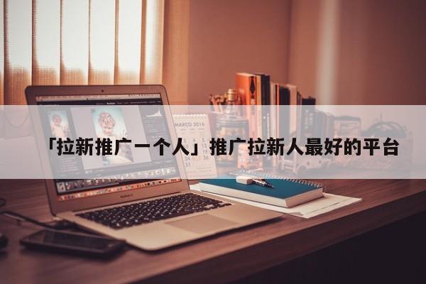 「拉新推廣一個(gè)人」推廣拉新人最好的平臺(tái)