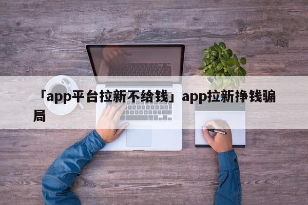 「app平臺(tái)拉新不給錢」app拉新掙錢騙局