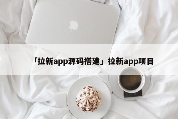 「拉新app源碼搭建」拉新app項(xiàng)目