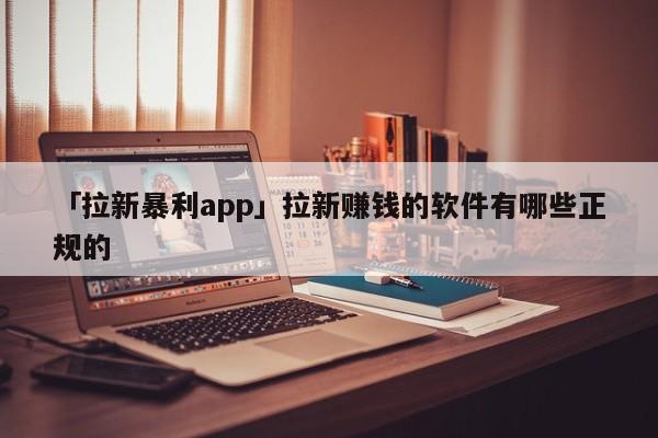 「拉新暴利app」拉新賺錢的軟件有哪些正規(guī)的