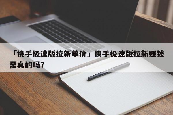 「快手極速版拉新單價」快手極速版拉新賺錢是真的嗎?