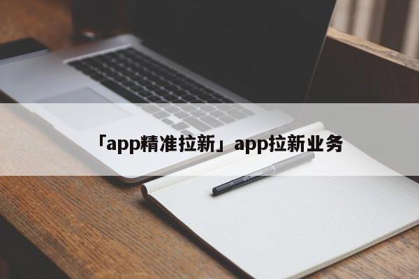 「app精準(zhǔn)拉新」app拉新業(yè)務(wù)