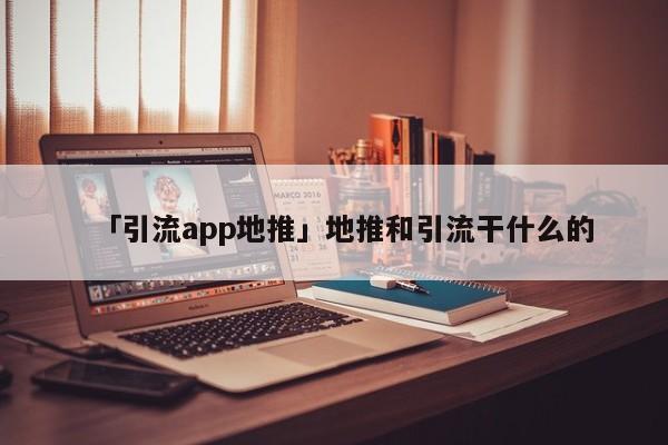 「引流app地推」地推和引流干什么的