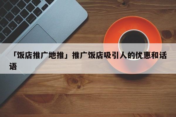 「飯店推廣地推」推廣飯店吸引人的優(yōu)惠和話語(yǔ)