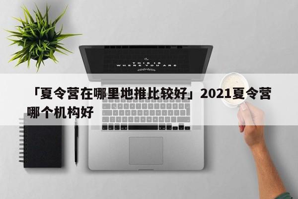 「夏令營在哪里地推比較好」2021夏令營哪個機(jī)構(gòu)好