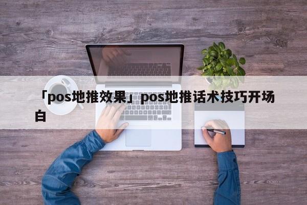 「pos地推效果」pos地推話術(shù)技巧開(kāi)場(chǎng)白