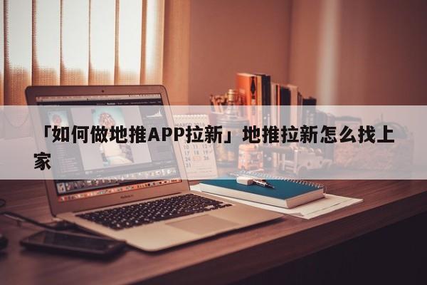 「如何做地推APP拉新」地推拉新怎么找上家