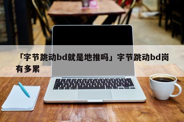 「字節(jié)跳動(dòng)bd就是地推嗎」字節(jié)跳動(dòng)bd崗有多累