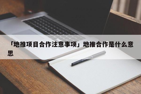 「地推項目合作注意事項」地推合作是什么意思