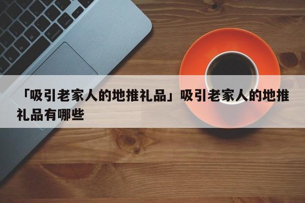 「吸引老家人的地推禮品」吸引老家人的地推禮品有哪些