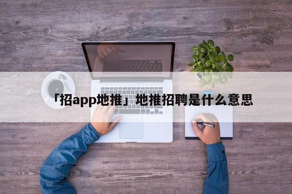 「招app地推」地推招聘是什么意思