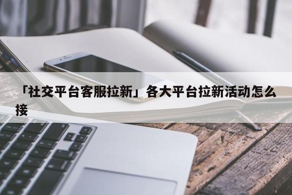 「社交平臺(tái)客服拉新」各大平臺(tái)拉新活動(dòng)怎么接