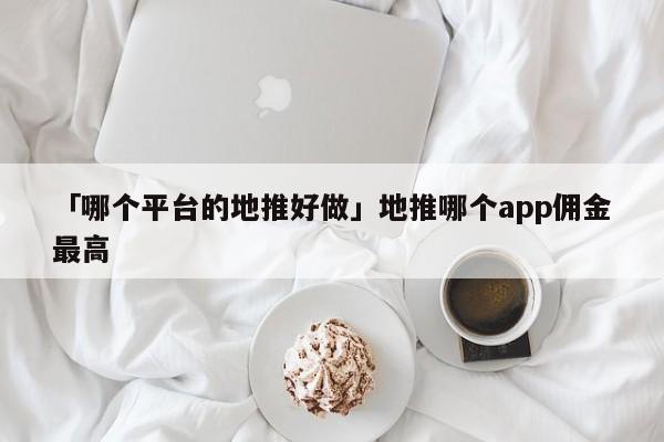 「哪個平臺的地推好做」地推哪個app傭金最高