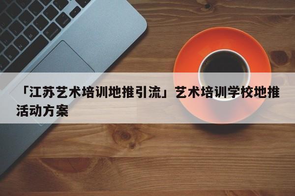 「江蘇藝術培訓地推引流」藝術培訓學校地推活動方案