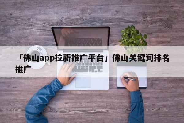 「佛山app拉新推廣平臺」佛山關鍵詞排名推廣