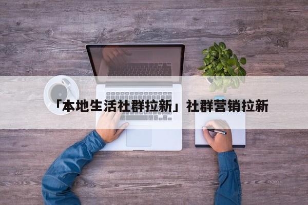 「本地生活社群拉新」社群營(yíng)銷拉新