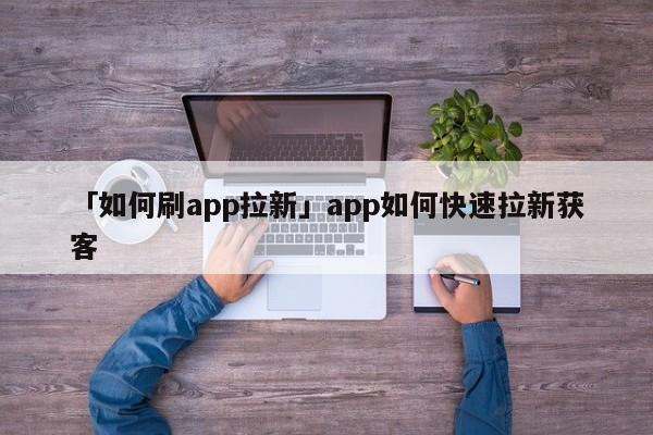 「如何刷app拉新」app如何快速拉新獲客