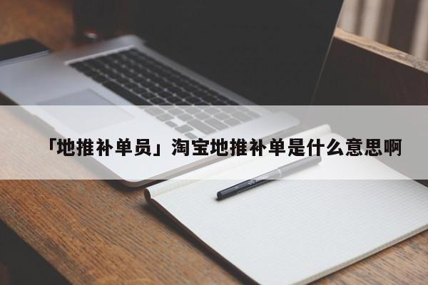 「地推補(bǔ)單員」淘寶地推補(bǔ)單是什么意思啊