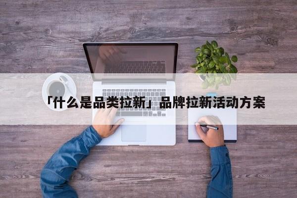 「什么是品類拉新」品牌拉新活動方案