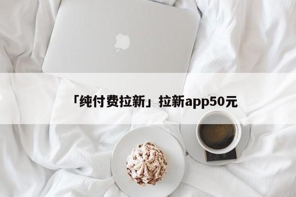 「純付費拉新」拉新app50元