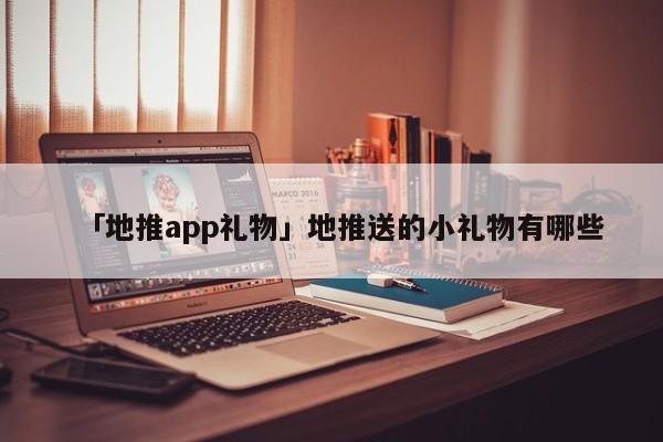 「地推app禮物」地推送的小禮物有哪些