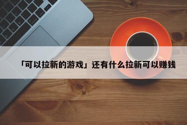 「可以拉新的游戲」還有什么拉新可以賺錢