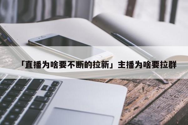 「直播為啥要不斷的拉新」主播為啥要拉群