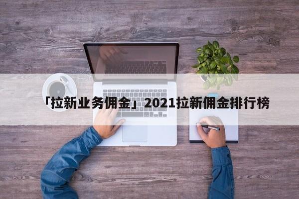 「拉新業(yè)務傭金」2021拉新傭金排行榜